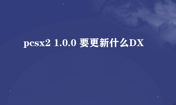 pcsx2 1.0.0 要更新什么DX