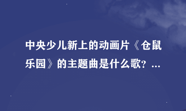 中央少儿新上的动画片《仓鼠乐园》的主题曲是什么歌？求歌名，我先谢谢大家了，这首