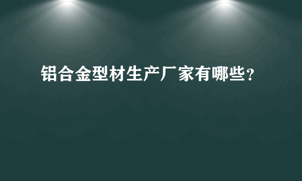 铝合金型材生产厂家有哪些？