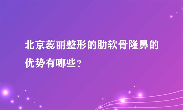 北京蕊丽整形的肋软骨隆鼻的优势有哪些？