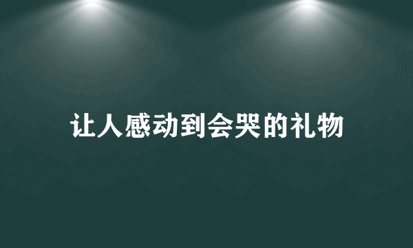 让人感动到会哭的礼物