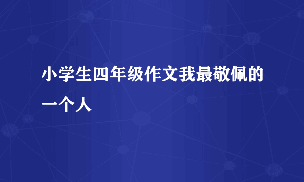 小学生四年级作文我最敬佩的一个人