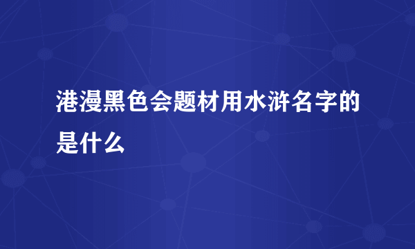 港漫黑色会题材用水浒名字的是什么