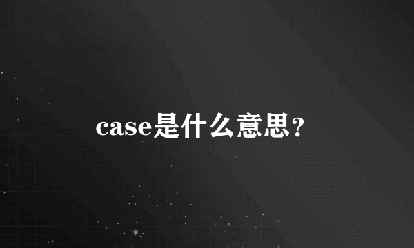 case是什么意思？