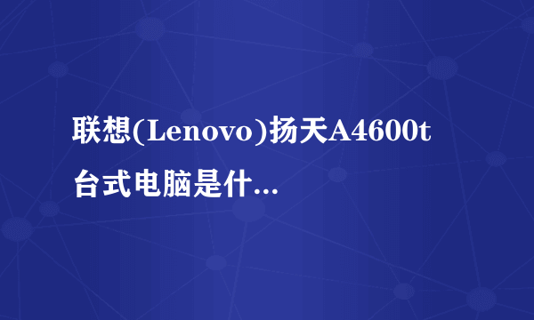 联想(Lenovo)扬天A4600t 台式电脑是什么时候的电脑?