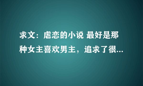 求文：虐恋的小说 最好是那种女主喜欢男主，追求了很久。被男主伤了心之后放手，男主后悔的那种。