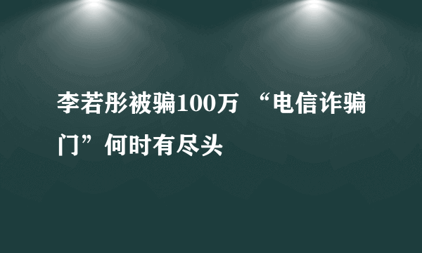 李若彤被骗100万 “电信诈骗门”何时有尽头