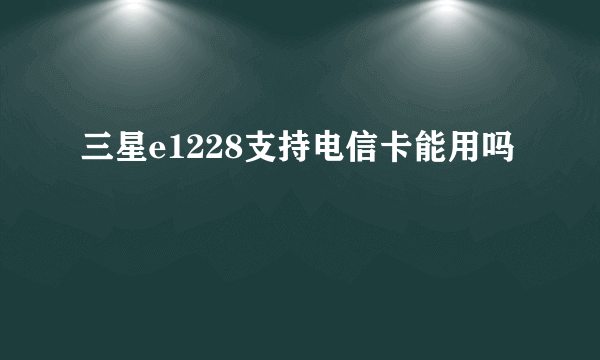 三星e1228支持电信卡能用吗