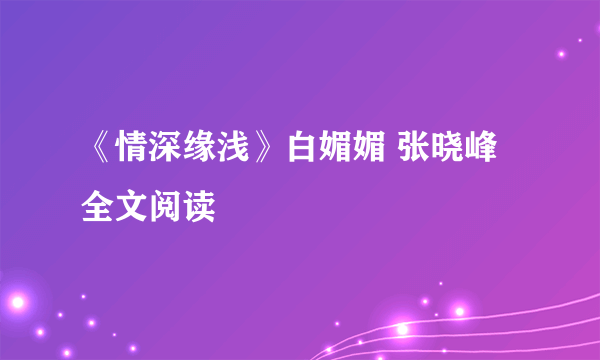 《情深缘浅》白媚媚 张晓峰全文阅读