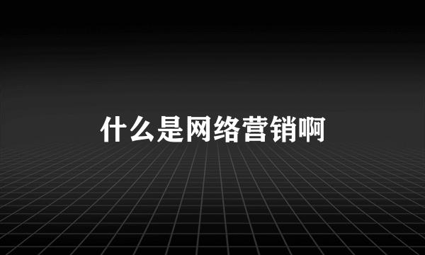 什么是网络营销啊