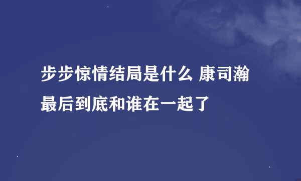 步步惊情结局是什么 康司瀚最后到底和谁在一起了