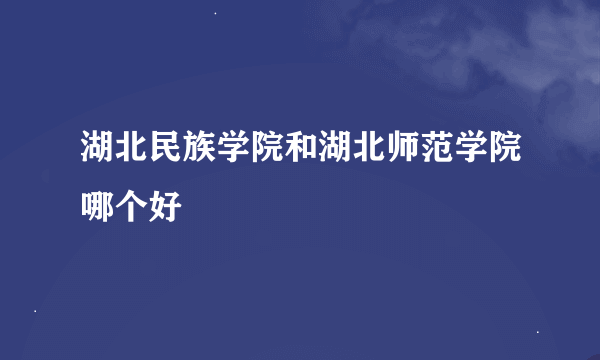 湖北民族学院和湖北师范学院哪个好