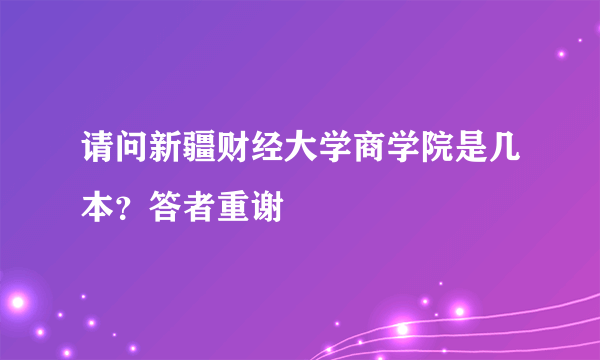 请问新疆财经大学商学院是几本？答者重谢