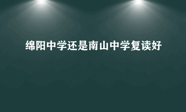 绵阳中学还是南山中学复读好