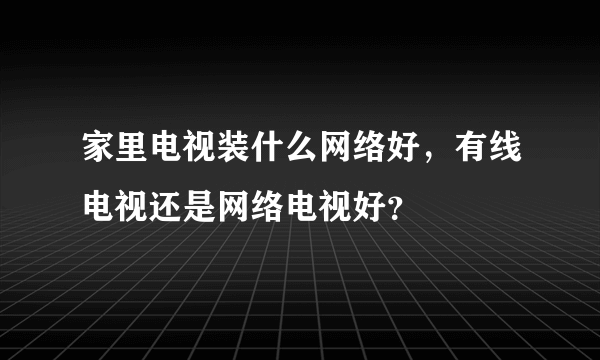 家里电视装什么网络好，有线电视还是网络电视好？