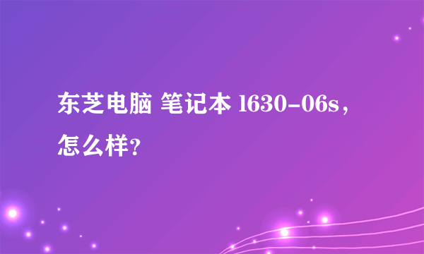 东芝电脑 笔记本 l630-06s，怎么样？