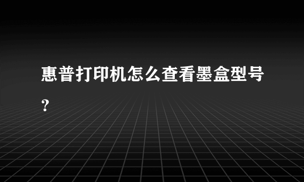 惠普打印机怎么查看墨盒型号？