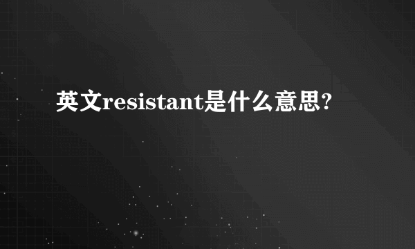 英文resistant是什么意思?