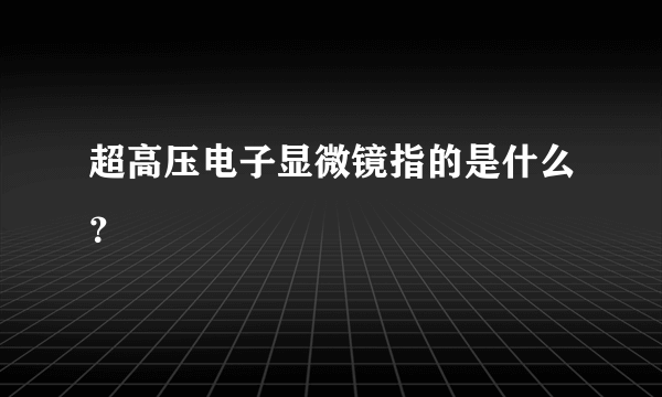 超高压电子显微镜指的是什么？