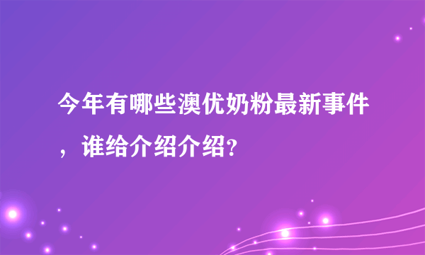 今年有哪些澳优奶粉最新事件，谁给介绍介绍？