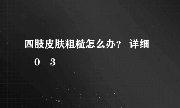 四肢皮肤粗糙怎么办？ 详细�0�3