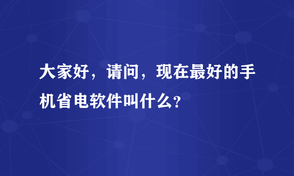 大家好，请问，现在最好的手机省电软件叫什么？