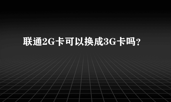 联通2G卡可以换成3G卡吗？