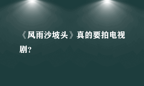 《风雨沙坡头》真的要拍电视剧？