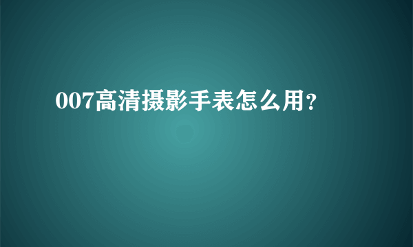 007高清摄影手表怎么用？