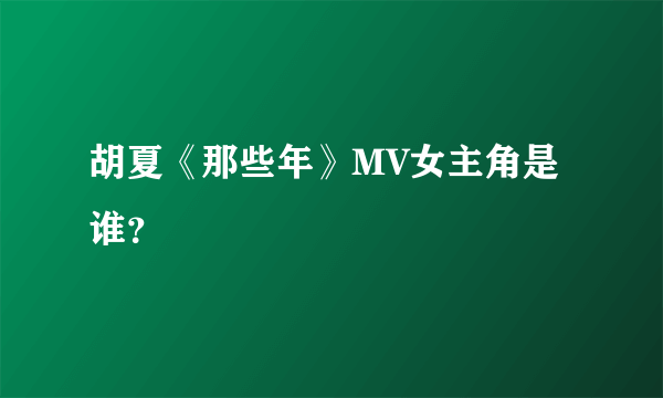 胡夏《那些年》MV女主角是谁？