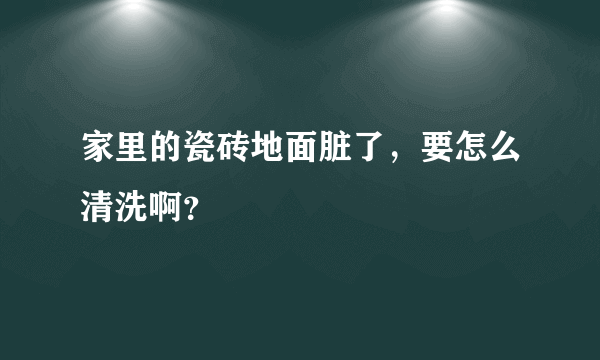 家里的瓷砖地面脏了，要怎么清洗啊？