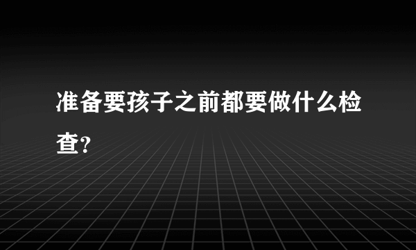 准备要孩子之前都要做什么检查？