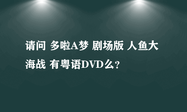 请问 多啦A梦 剧场版 人鱼大海战 有粤语DVD么？