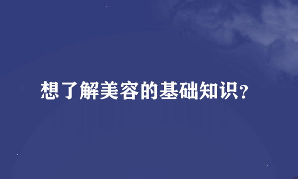 想了解美容的基础知识？