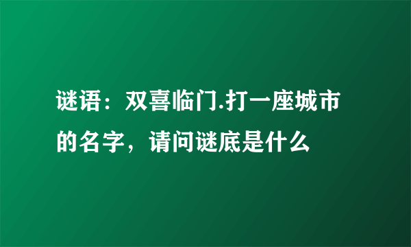 谜语：双喜临门.打一座城市的名字，请问谜底是什么