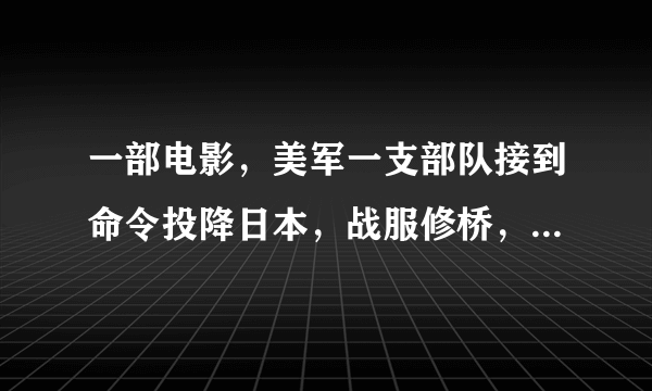 一部电影，美军一支部队接到命令投降日本，战服修桥，修好后，最后自己又把桥炸掉了，什么电影