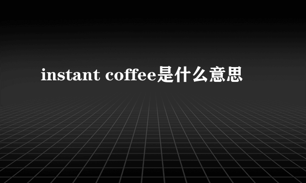 instant coffee是什么意思