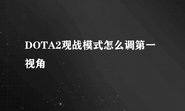 DOTA2观战模式怎么调第一视角