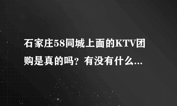 石家庄58同城上面的KTV团购是真的吗？有没有什么猫腻或其他消费。谁去过，怎么样？都是小包吧？58券怎么领