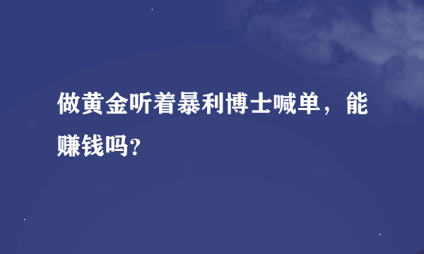 做黄金听着暴利博士喊单，能赚钱吗？