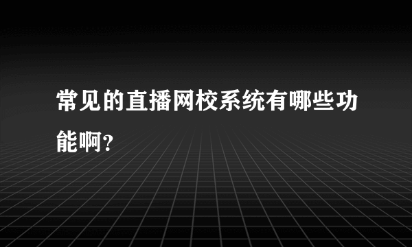 常见的直播网校系统有哪些功能啊？