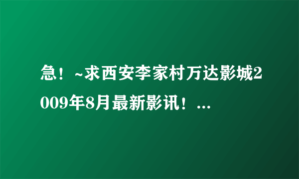 急！~求西安李家村万达影城2009年8月最新影讯！！有没有新上映什么电影啊？