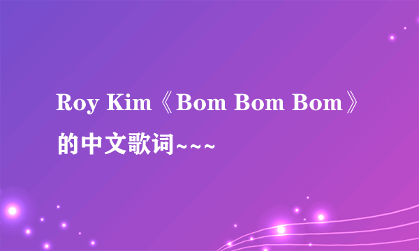 Roy Kim《Bom Bom Bom》的中文歌词~~~