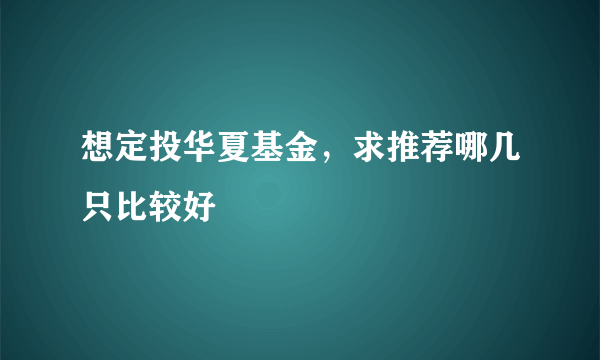 想定投华夏基金，求推荐哪几只比较好