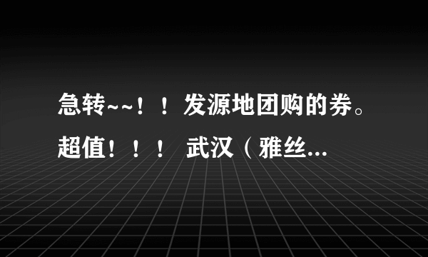 急转~~！！发源地团购的券。超值！！！ 武汉（雅丝）发源地