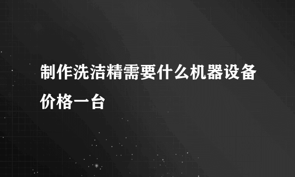 制作洗洁精需要什么机器设备价格一台