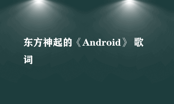 东方神起的《Android》 歌词