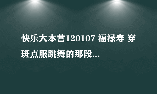 快乐大本营120107 福禄寿 穿斑点服跳舞的那段歌 歌名是什么