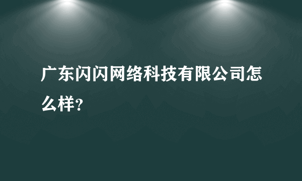 广东闪闪网络科技有限公司怎么样？