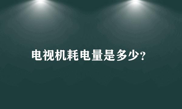 电视机耗电量是多少？